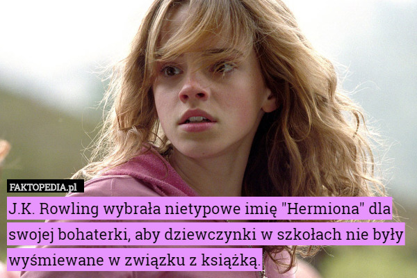 J.K. Rowling wybrała nietypowe imię "Hermiona" dla swojej bohaterki, aby dziewczynki w szkołach nie były wyśmiewane w związku z książką. 