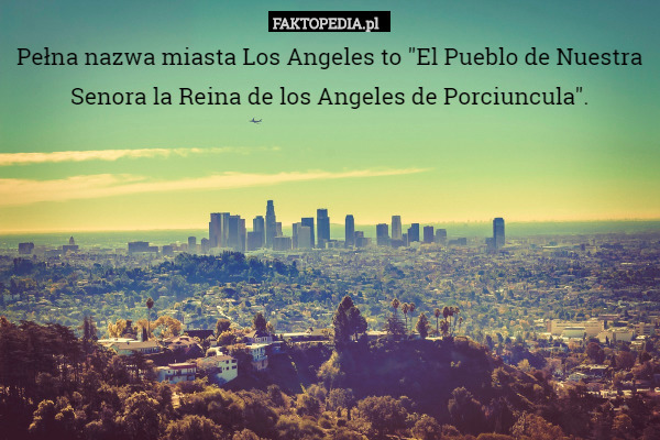 Pełna nazwa miasta Los Angeles to "El Pueblo de Nuestra Senora la Reina de los Angeles de Porciuncula". 