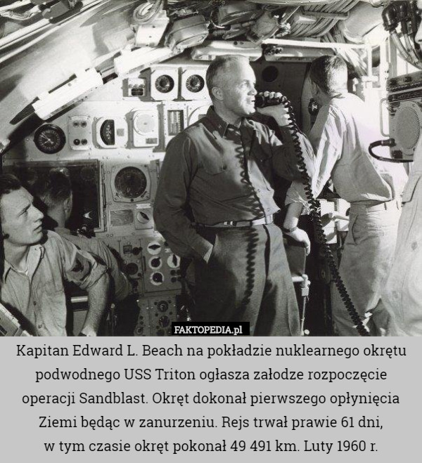 Kapitan Edward L. Beach na pokładzie nuklearnego okrętu podwodnego USS Triton ogłasza załodze rozpoczęcie operacji Sandblast. Okręt dokonał pierwszego opłynięcia Ziemi będąc w zanurzeniu. Rejs trwał prawie 61 dni,
 w tym czasie okręt pokonał 49 491 km. Luty 1960 r. 
