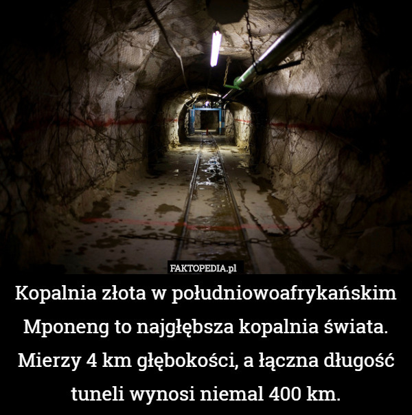 Kopalnia złota w południowoafrykańskim Mponeng to najgłębsza kopalnia świata. Mierzy 4 km głębokości, a łączna długość tuneli wynosi niemal 400 km. 