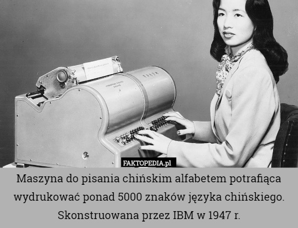 Maszyna do pisania chińskim alfabetem potrafiąca wydrukować ponad 5000 znaków języka chińskiego. Skonstruowana przez IBM w 1947 r. 