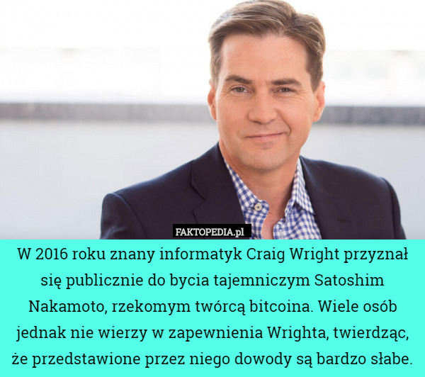 W 2016 roku znany informatyk Craig Wright przyznał się publicznie do bycia tajemniczym Satoshim Nakamoto, rzekomym twórcą bitcoina. Wiele osób jednak nie wierzy w zapewnienia Wrighta, twierdząc, że przedstawione przez niego dowody są bardzo słabe. 