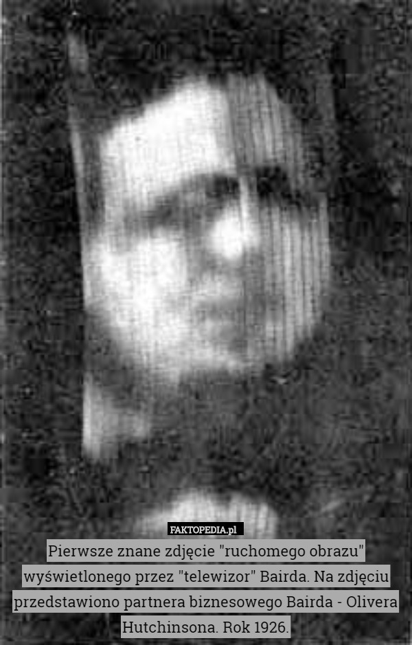 Pierwsze znane zdjęcie "ruchomego obrazu" wyświetlonego przez "telewizor" Bairda. Na zdjęciu przedstawiono partnera biznesowego Bairda - Olivera Hutchinsona. Rok 1926. 