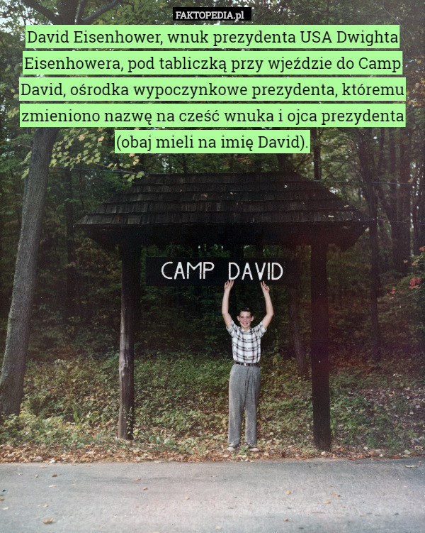 David Eisenhower, wnuk prezydenta USA Dwighta Eisenhowera, pod tabliczką przy wjeździe do Camp David, ośrodka wypoczynkowe prezydenta, któremu zmieniono nazwę na cześć wnuka i ojca prezydenta (obaj mieli na imię David). 
