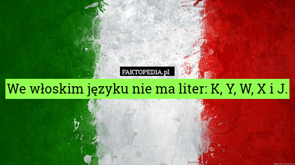 We włoskim języku nie ma liter: K, Y, W, X i J. 