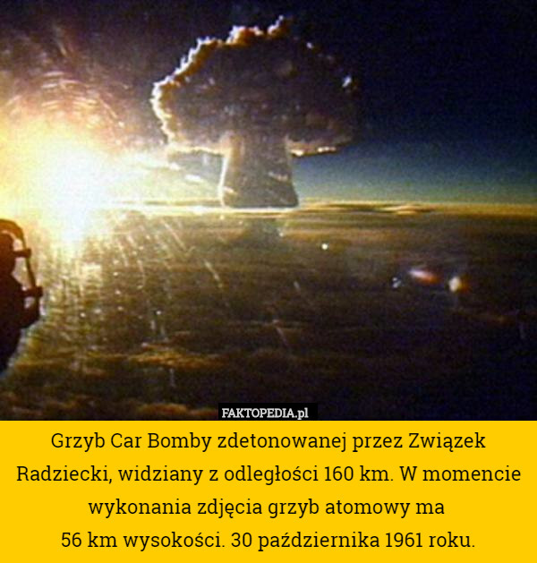 Grzyb Car Bomby zdetonowanej przez Związek Radziecki, widziany z odległości 160 km. W momencie wykonania zdjęcia grzyb atomowy ma 
56 km wysokości. 30 października 1961 roku. 