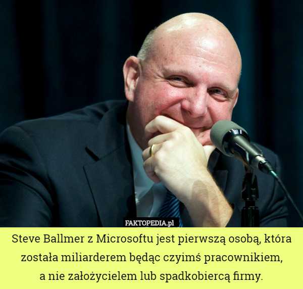 Steve Ballmer z Microsoftu jest pierwszą osobą, która została miliarderem będąc czyimś pracownikiem,
 a nie założycielem lub spadkobiercą firmy. 