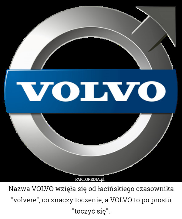 Nazwa VOLVO wzięła się od łacińskiego czasownika "volvere", co znaczy toczenie, a VOLVO to po prostu "toczyć się". 