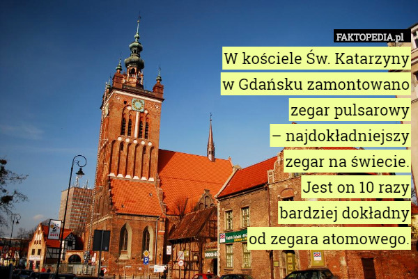 W kościele Św. Katarzyny
w Gdańsku zamontowano
zegar pulsarowy
– najdokładniejszy
zegar na świecie.
Jest on 10 razy
bardziej dokładny
od zegara atomowego. 
