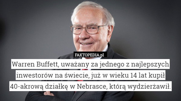 Warren Buffett, uważany za jednego z najlepszych inwestorów na świecie, już w wieku 14 lat kupił 40-akrową działkę w Nebrasce, którą wydzierżawił. 