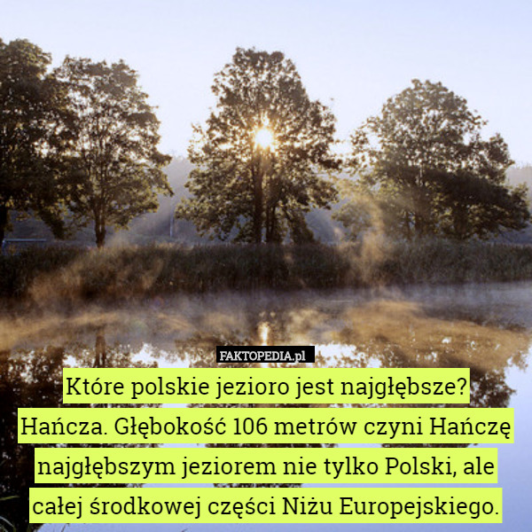 Które polskie jezioro jest najgłębsze?
Hańcza. Głębokość 106 metrów czyni Hańczę najgłębszym jeziorem nie tylko Polski, ale całej środkowej części Niżu Europejskiego. 