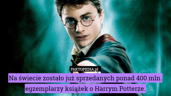 Na świecie zostało już sprzedanych ponad 400 mln. egzemplarzy książek o Harrym Potterze. 
