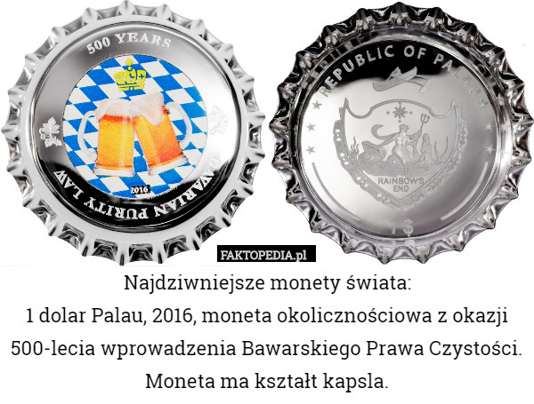 Najdziwniejsze monety świata:
1 dolar Palau, 2016, moneta okolicznościowa z okazji 500-lecia wprowadzenia Bawarskiego Prawa Czystości. Moneta ma kształt kapsla. 