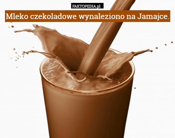 Mleko czekoladowe wynaleziono na Jamajce. 