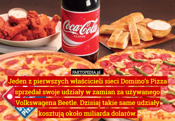 Jeden z pierwszych właścicieli sieci Domino’s Pizza sprzedał swoje udziały w zamian za używanego Volkswagena Beetle. Dzisiaj takie same udziały kosztują około miliarda dolarów. 