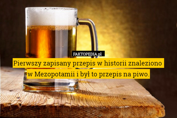 Pierwszy zapisany przepis w historii znaleziono 
w Mezopotamii i był to przepis na piwo. 