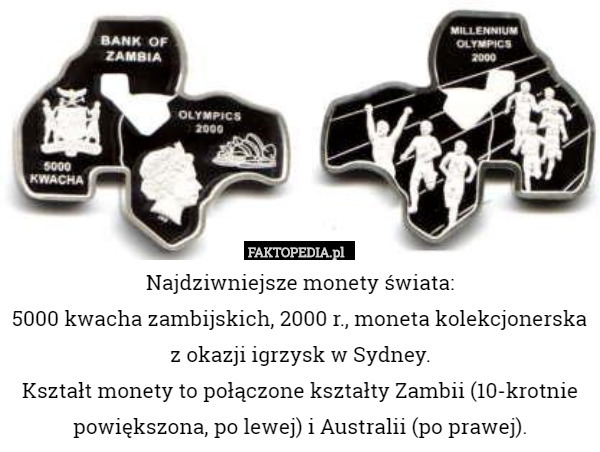 Najdziwniejsze monety świata:
5000 kwacha zambijskich, 2000 r., moneta kolekcjonerska z okazji igrzysk w Sydney.
Kształt monety to połączone kształty Zambii (10-krotnie powiększona, po lewej) i Australii (po prawej). 