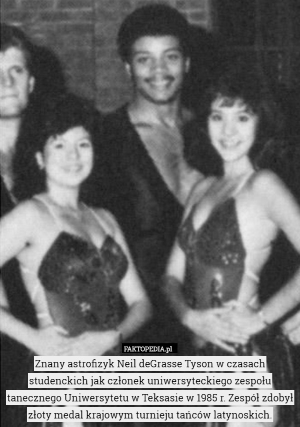 Znany astrofizyk Neil deGrasse Tyson w czasach studenckich jak członek uniwersyteckiego zespołu tanecznego Uniwersytetu w Teksasie w 1985 r. Zespół zdobył złoty medal krajowym turnieju tańców latynoskich. 