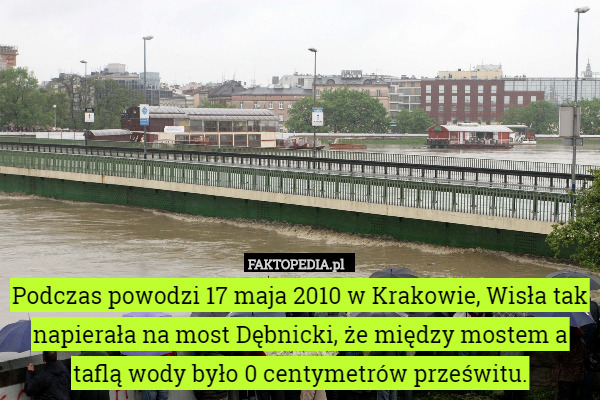 Podczas powodzi 17 maja 2010 w Krakowie, Wisła tak napierała na most Dębnicki, że między mostem a taflą wody było 0 centymetrów prześwitu. 