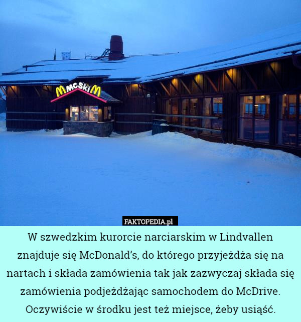 W szwedzkim kurorcie narciarskim w Lindvallen znajduje się McDonald’s, do którego przyjeżdża się na nartach i składa zamówienia tak jak zazwyczaj składa się zamówienia podjeżdżając samochodem do McDrive. Oczywiście w środku jest też miejsce, żeby usiąść. 