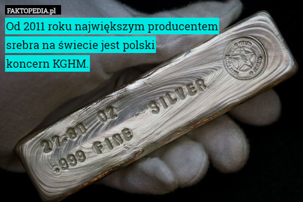 Od 2011 roku największym producentem
 srebra na świecie jest polski
 koncern KGHM. 