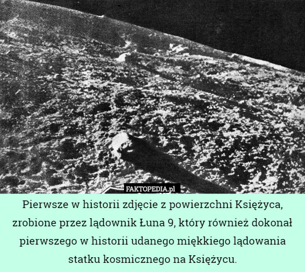 Pierwsze w historii zdjęcie z powierzchni Księżyca, zrobione przez lądownik Łuna 9, który również dokonał pierwszego w historii udanego miękkiego lądowania statku kosmicznego na Księżycu. 