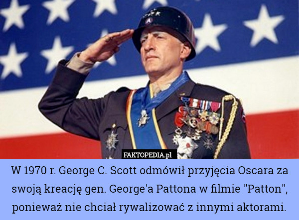 W 1970 r. George C. Scott odmówił przyjęcia Oscara za swoją kreację gen. George'a Pattona w filmie "Patton", ponieważ nie chciał rywalizować z innymi aktorami. 