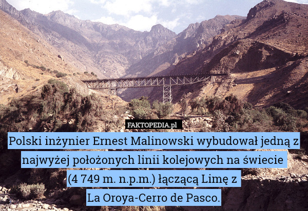 Polski inżynier Ernest Malinowski wybudował jedną z najwyżej położonych linii kolejowych na świecie 
(4 749 m. n.p.m.) łączącą Limę z 
La Oroya-Cerro de Pasco. 