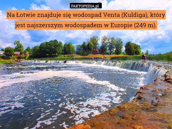 Na Łotwie znajduje się wodospad Venta (Kuldiga), który jest najszerszym wodospadem w Europie (249 m). 
