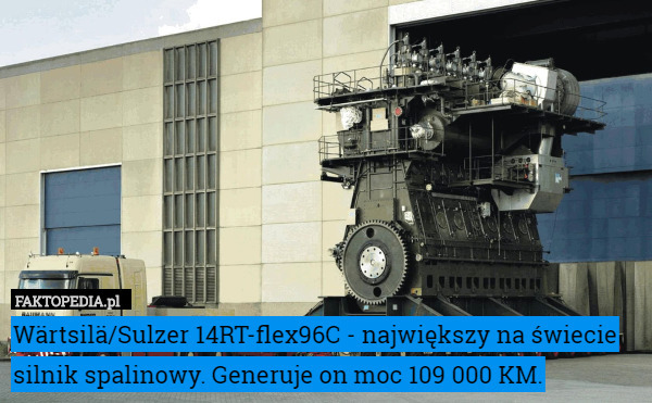Wärtsilä/Sulzer 14RT-flex96C - największy na świecie silnik spalinowy. Generuje on moc 109 000 KM. 