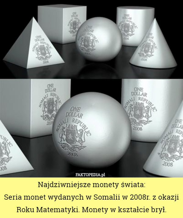 Najdziwniejsze monety świata:
Seria monet wydanych w Somalii w 2008r. z okazji Roku Matematyki. Monety w kształcie brył. 