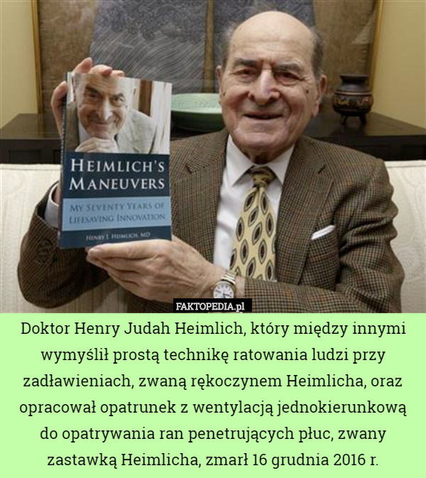 Doktor Henry Judah Heimlich, który między innymi wymyślił prostą technikę ratowania ludzi przy zadławieniach, zwaną rękoczynem Heimlicha, oraz opracował opatrunek z wentylacją jednokierunkową do opatrywania ran penetrujących płuc, zwany zastawką Heimlicha, zmarł 16 grudnia 2016 r. 