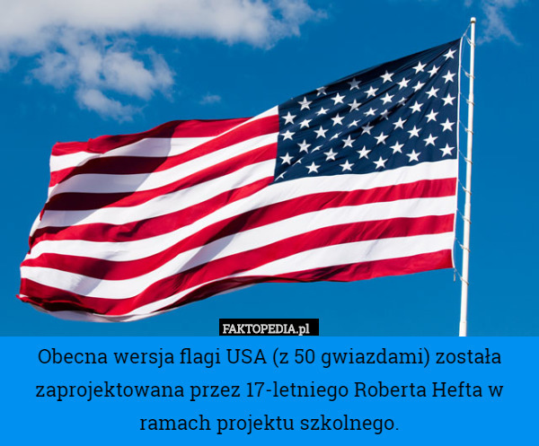 Obecna wersja flagi USA (z 50 gwiazdami) została zaprojektowana przez 17-letniego Roberta Hefta w ramach projektu szkolnego. 