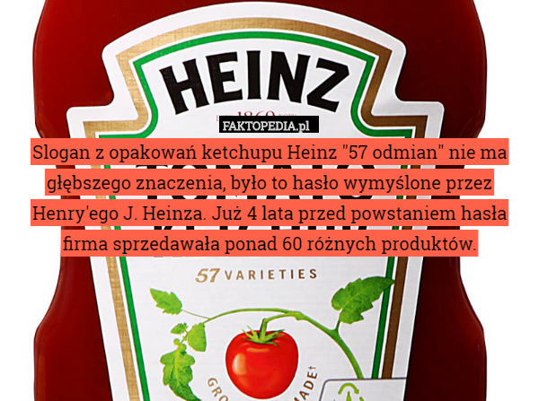 Slogan z opakowań ketchupu Heinz "57 odmian" nie ma głębszego znaczenia, było to hasło wymyślone przez Henry'ego J. Heinza. Już 4 lata przed powstaniem hasła firma sprzedawała ponad 60 różnych produktów. 
