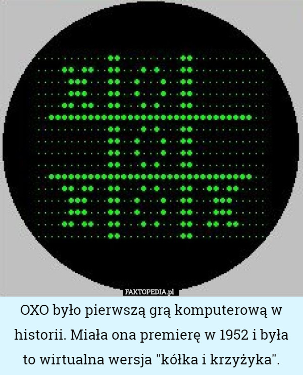 OXO było pierwszą grą komputerową w historii. Miała ona premierę w 1952 i była to wirtualna wersja "kółka i krzyżyka". 