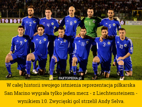 W całej historii swojego istnienia reprezentacja piłkarska San Marino wygrała tylko jeden mecz - z Liechtensteinem - wynikiem 1:0. Zwycięski gol strzelił Andy Selva. 