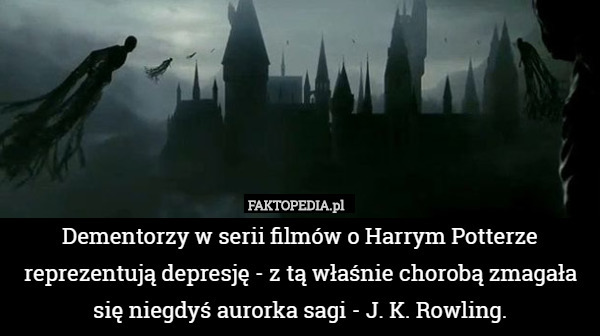 Dementorzy w serii filmów o Harrym Potterze reprezentują depresję - z tą właśnie chorobą zmagała się niegdyś aurorka sagi - J. K. Rowling. 