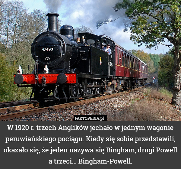 W 1920 r. trzech Anglików jechało w jednym wagonie peruwiańskiego pociągu. Kiedy się sobie przedstawili, okazało się, że jeden nazywa się Bingham, drugi Powell a trzeci... Bingham-Powell. 