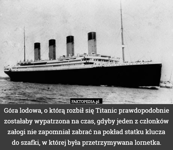 Góra lodowa, o którą rozbił się Titanic prawdopodobnie zostałaby wypatrzona na czas, gdyby jeden z członków załogi nie zapomniał zabrać na pokład statku klucza do szafki, w której była przetrzymywana lornetka. 