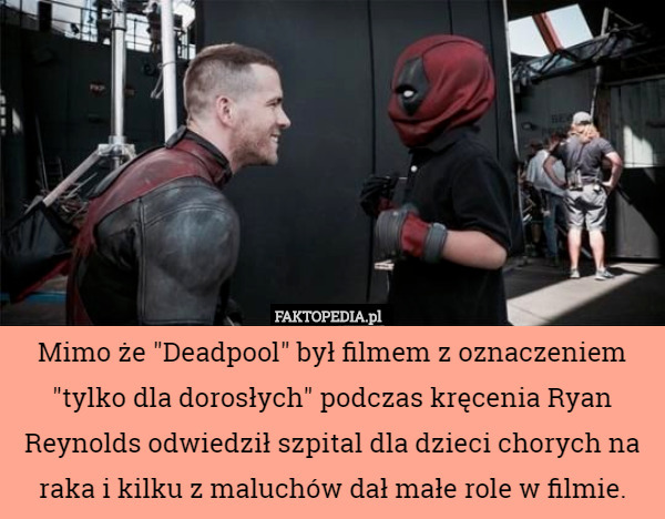 Mimo że "Deadpool" był filmem z oznaczeniem "tylko dla dorosłych" podczas kręcenia Ryan Reynolds odwiedził szpital dla dzieci chorych na raka i kilku z maluchów dał małe role w filmie. 