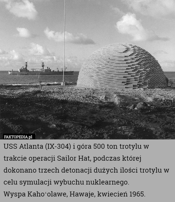 USS Atlanta (IX-304) i góra 500 ton trotylu w trakcie operacji Sailor Hat, podczas której dokonano trzech detonacji dużych ilości trotylu w celu symulacji wybuchu nuklearnego.
Wyspa Kahoʻolawe, Hawaje, kwiecień 1965. 