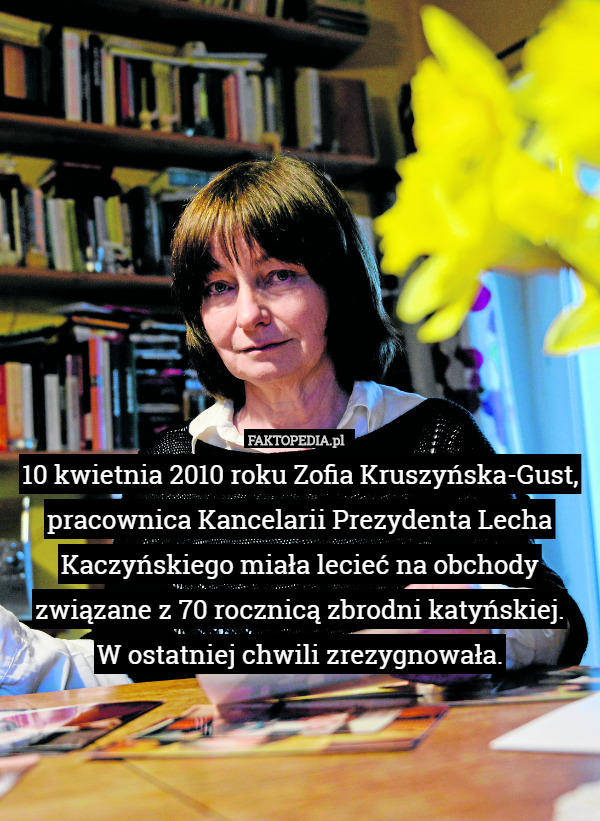 10 kwietnia 2010 roku Zofia Kruszyńska-Gust, pracownica Kancelarii Prezydenta Lecha Kaczyńskiego miała lecieć na obchody związane z 70 rocznicą zbrodni katyńskiej.
 W ostatniej chwili zrezygnowała. 