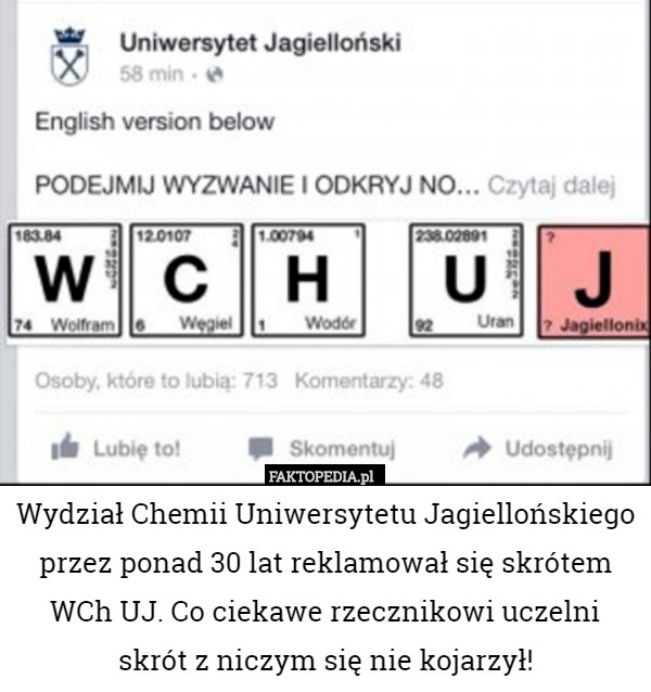 Wydział Chemii Uniwersytetu Jagiellońskiego przez ponad 30 lat reklamował się skrótem WCh UJ. Co ciekawe rzecznikowi uczelni skrót z niczym się nie kojarzył! 