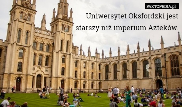 Uniwersytet Oksfordzki jest
 starszy niż imperium Azteków. 