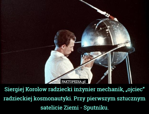 Siergiej Korolow radziecki inżynier mechanik, „ojciec” radzieckiej kosmonautyki. Przy pierwszym sztucznym satelicie Ziemi - Sputniku. 