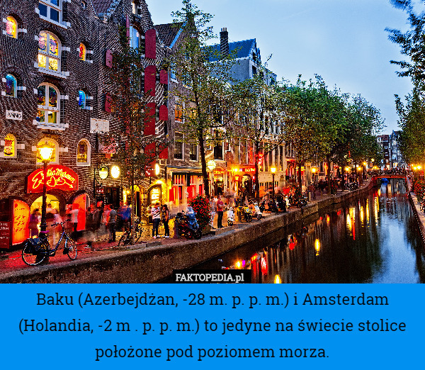 Baku (Azerbejdżan, -28 m. p. p. m.) i Amsterdam (Holandia, -2 m . p. p. m.) to jedyne na świecie stolice położone pod poziomem morza. 