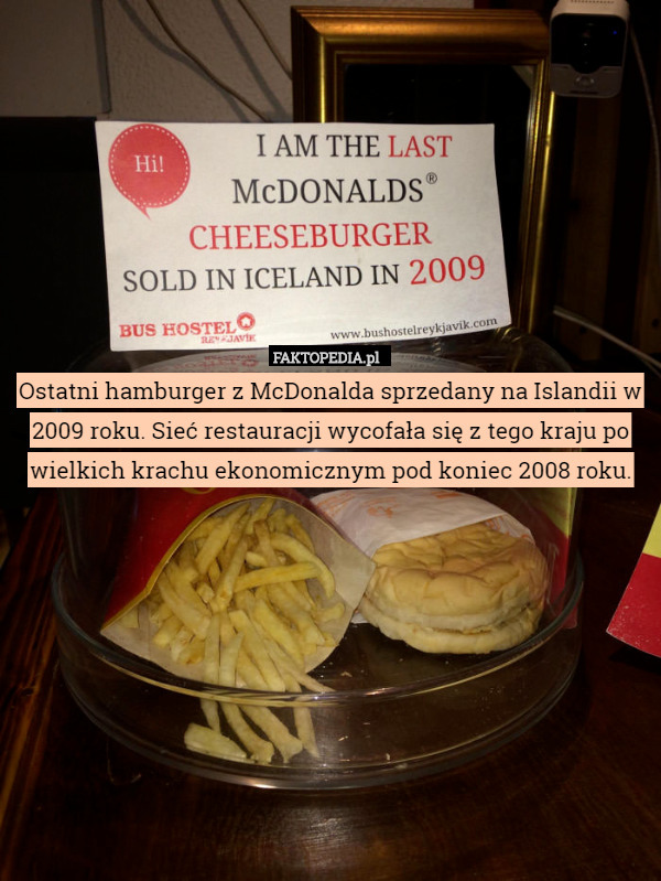 Ostatni hamburger z McDonalda sprzedany na Islandii w 2009 roku. Sieć restauracji wycofała się z tego kraju po wielkich krachu ekonomicznym pod koniec 2008 roku. 