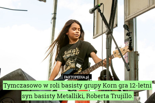 Tymczasowo w roli basisty grupy Korn gra 12-letni syn basisty Metalliki, Roberta Trujillo. 