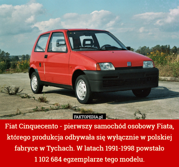 Fiat Cinquecento - pierwszy samochód osobowy Fiata, którego produkcja odbywała się wyłącznie w polskiej fabryce w Tychach. W latach 1991-1998 powstało
 1 102 684 egzemplarze tego modelu. 