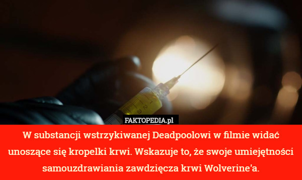 W substancji wstrzykiwanej Deadpoolowi w filmie widać unoszące się kropelki krwi. Wskazuje to, że swoje umiejętności samouzdrawiania zawdzięcza krwi Wolverine'a. 